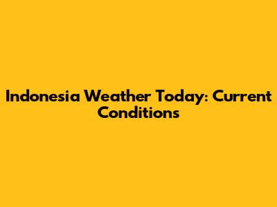 Indonesia Weather Today: Current Conditions