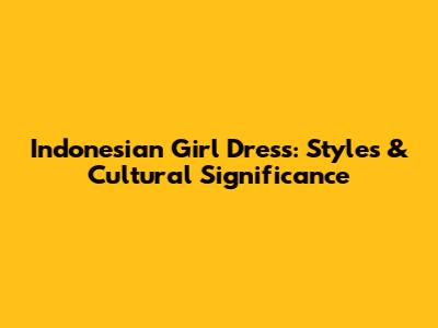 Indonesian Girl Dress: Styles & Cultural Significance