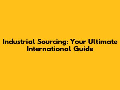Industrial Sourcing: Your Ultimate International Guide
