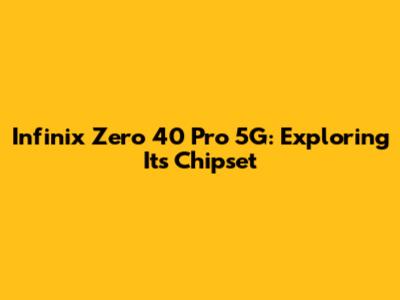 Infinix Zero 40 Pro 5G: Exploring Its Chipset