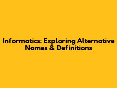 Informatics: Exploring Alternative Names & Definitions