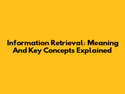 Information Retrieval: Meaning And Key Concepts Explained