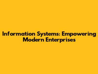 Information Systems: Empowering Modern Enterprises