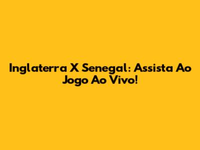 Inglaterra X Senegal: Assista Ao Jogo Ao Vivo!