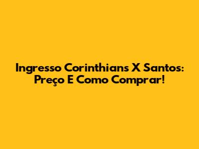 Ingresso Corinthians X Santos: Preço E Como Comprar!