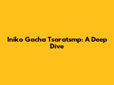 Iniko Gacha Tsaratsmp: A Deep Dive
