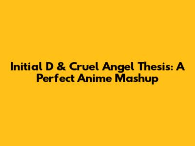 Initial D & Cruel Angel Thesis: A Perfect Anime Mashup