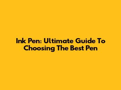 Ink Pen: Ultimate Guide To Choosing The Best Pen