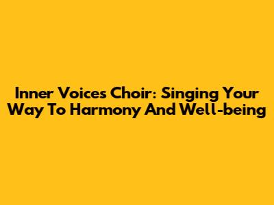 Inner Voices Choir: Singing Your Way To Harmony And Well-being
