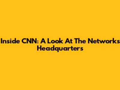Inside CNN: A Look At The Network's Headquarters