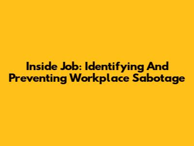 Inside Job: Identifying And Preventing Workplace Sabotage