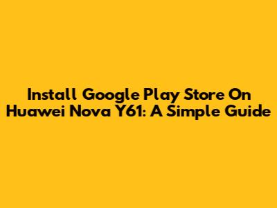 Install Google Play Store On Huawei Nova Y61: A Simple Guide