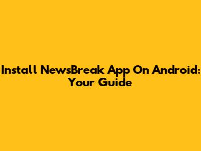 Install NewsBreak App On Android: Your Guide