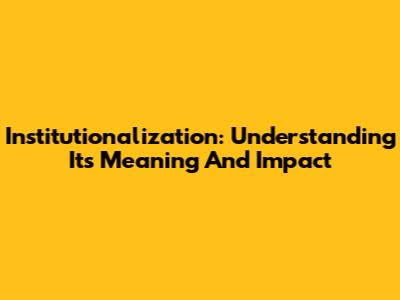 Institutionalization: Understanding Its Meaning And Impact
