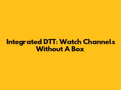 Integrated DTT: Watch Channels Without A Box