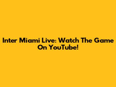 Inter Miami Live: Watch The Game On YouTube!