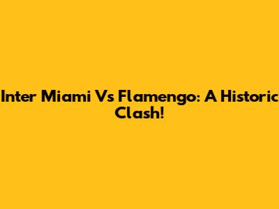Inter Miami Vs Flamengo: A Historic Clash!
