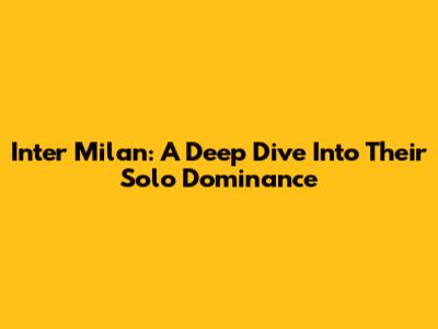 Inter Milan: A Deep Dive Into Their Solo Dominance