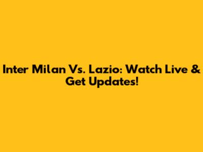 Inter Milan Vs. Lazio: Watch Live & Get Updates!