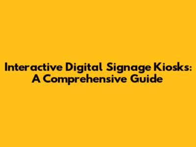 Interactive Digital Signage Kiosks: A Comprehensive Guide