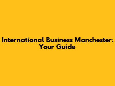 International Business Manchester: Your Guide