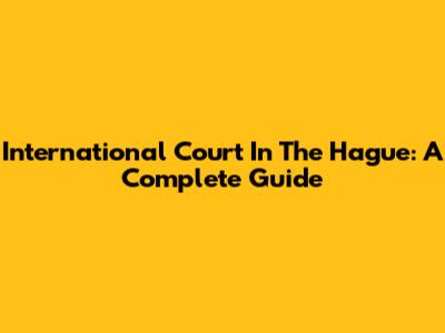 International Court In The Hague: A Complete Guide
