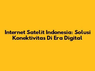 Internet Satelit Indonesia: Solusi Konektivitas Di Era Digital