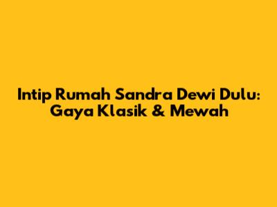 Intip Rumah Sandra Dewi Dulu: Gaya Klasik & Mewah