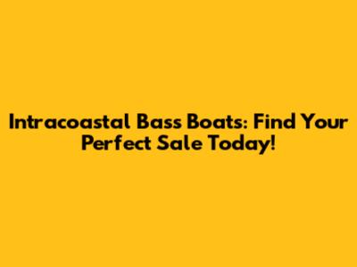 Intracoastal Bass Boats: Find Your Perfect Sale Today!