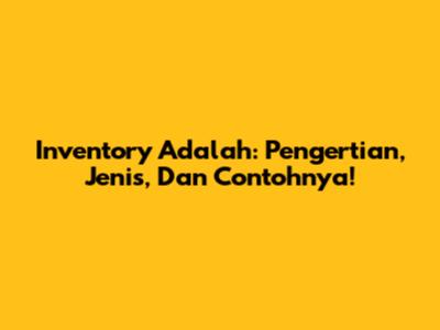 Inventory Adalah: Pengertian, Jenis, Dan Contohnya!