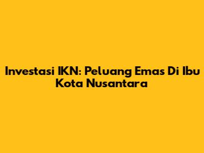 Investasi IKN: Peluang Emas Di Ibu Kota Nusantara
