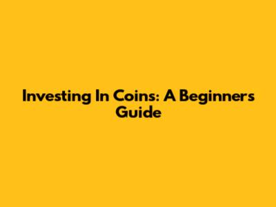 Investing In Coins: A Beginner's Guide