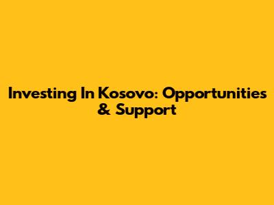 Investing In Kosovo: Opportunities & Support