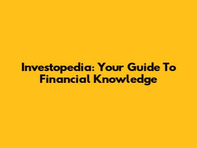 Investopedia: Your Guide To Financial Knowledge