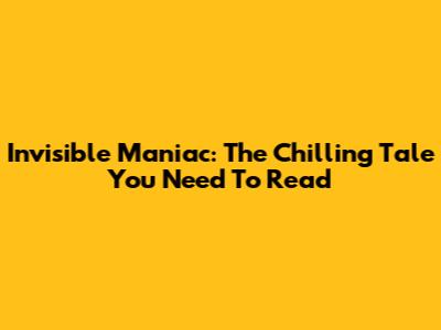 Invisible Maniac: The Chilling Tale You Need To Read