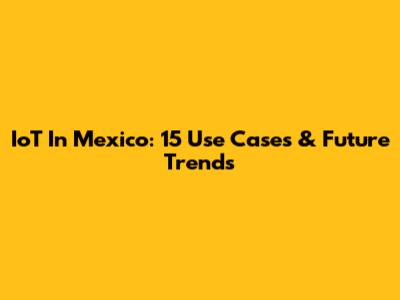IoT In Mexico: 15 Use Cases & Future Trends