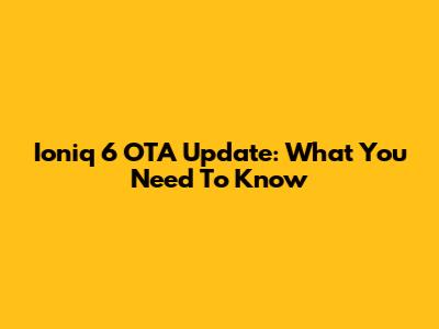 Ioniq 6 OTA Update: What You Need To Know