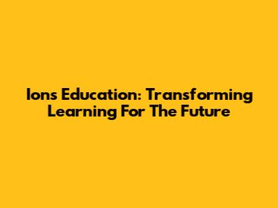 Ions Education: Transforming Learning For The Future
