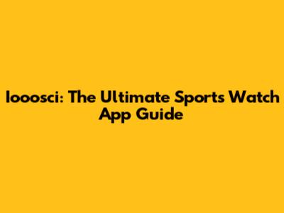 Iooosci: The Ultimate Sports Watch App Guide