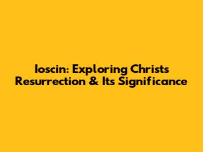 Ioscin: Exploring Christ's Resurrection & Its Significance