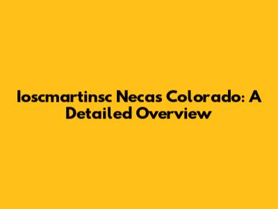 Ioscmartinsc Necas Colorado: A Detailed Overview