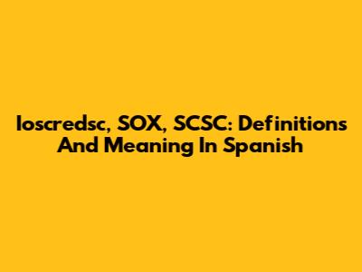 Ioscredsc, SOX, SCSC: Definitions And Meaning In Spanish