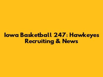 Iowa Basketball 247: Hawkeyes Recruiting & News