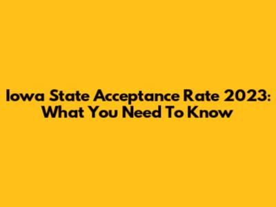 Iowa State Acceptance Rate 2023: What You Need To Know