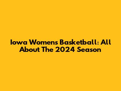 Iowa Women's Basketball: All About The 2024 Season