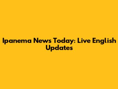 Ipanema News Today: Live English Updates