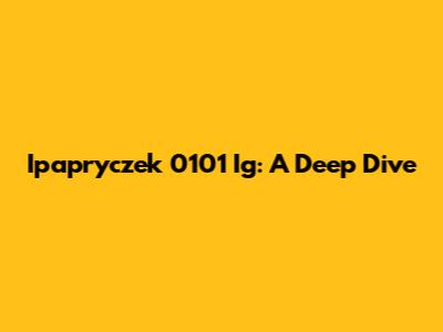 Ipapryczek 0101 Ig: A Deep Dive