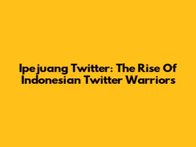 Ipejuang Twitter: The Rise Of Indonesian Twitter Warriors