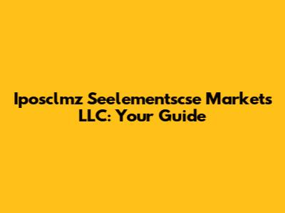 Iposclmz Seelementscse Markets LLC: Your Guide