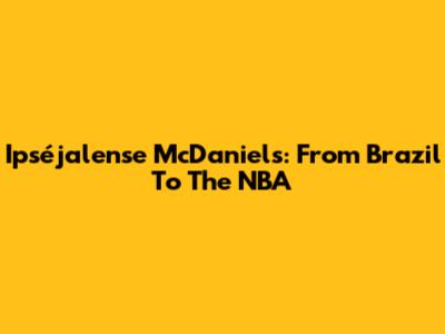 Ipséjalense McDaniels: From Brazil To The NBA